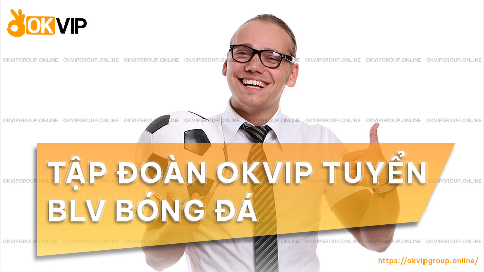 Tập đoàn OKVIP tuyển dụng BLV bóng đá 2024